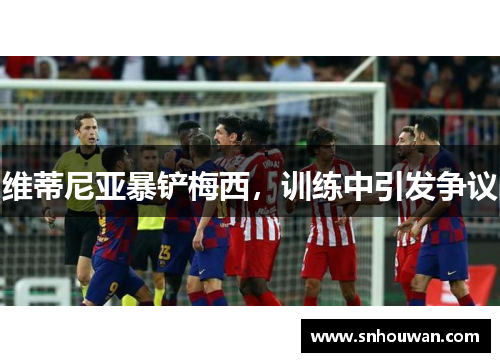 维蒂尼亚暴铲梅西，训练中引发争议