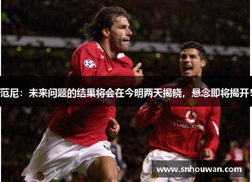 范尼：未来问题的结果将会在今明两天揭晓，悬念即将揭开！